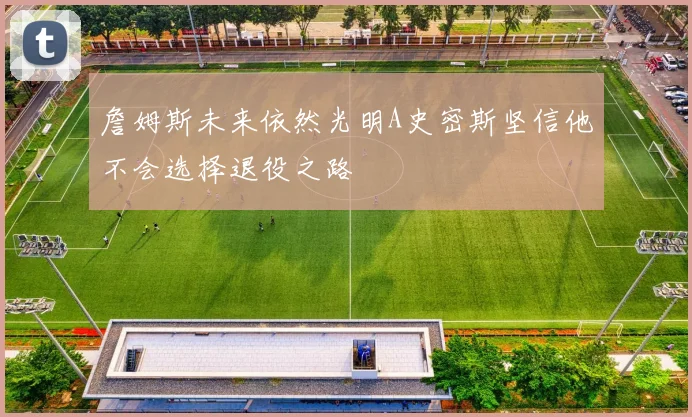 詹姆斯未来依然光明A史密斯坚信他不会选择退役之路