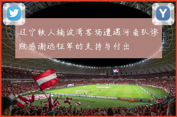 辽宁铁人楠波湾客场遭遇河南队惨败感谢远征军的支持与付出