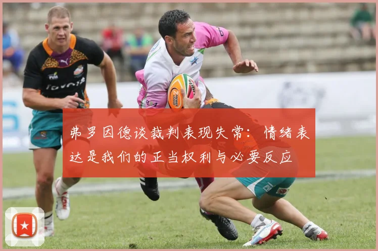 弗罗因德谈裁判表现失常：情绪表达是我们的正当权利与必要反应
