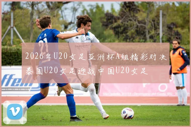 2026年U20女足亚洲杯A组精彩对决泰国U20女足迎战中国U20女足