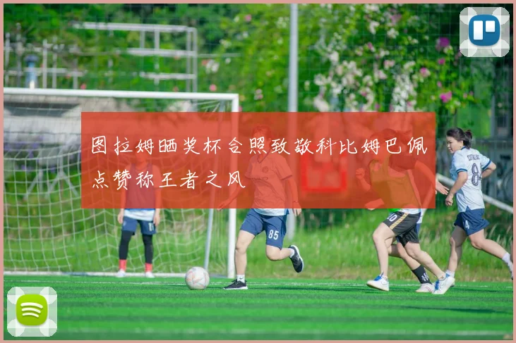图拉姆晒奖杯合照致敬科比姆巴佩点赞称王者之风