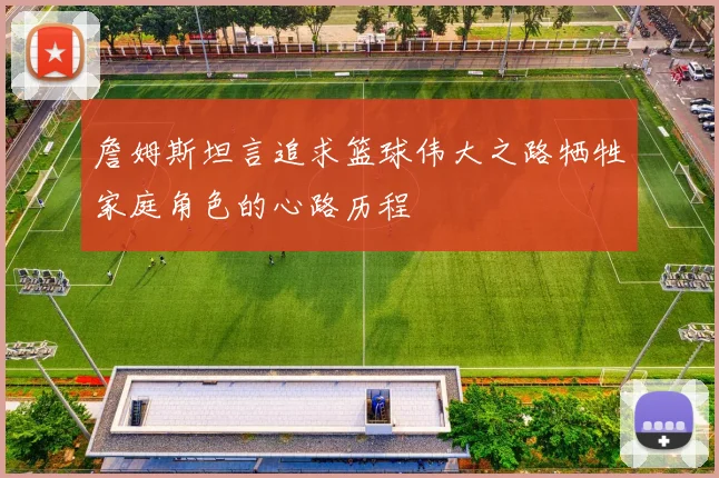 詹姆斯坦言追求篮球伟大之路牺牲家庭角色的心路历程