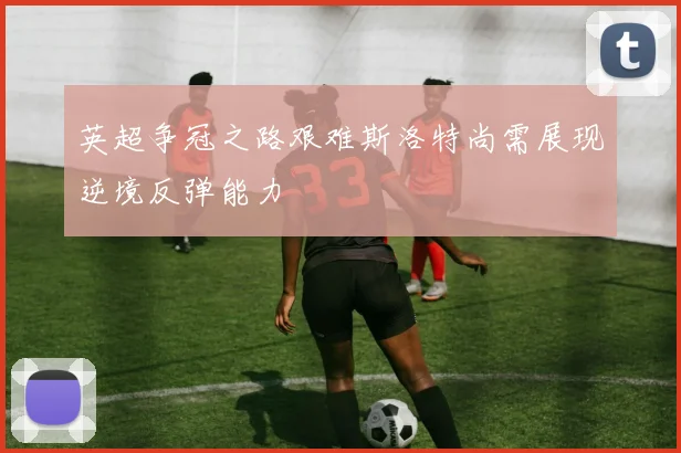 英超争冠之路艰难斯洛特尚需展现逆境反弹能力
