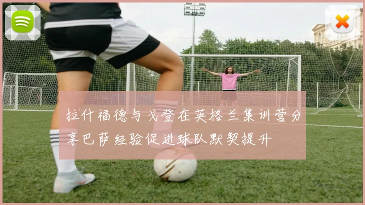 拉什福德与戈登在英格兰集训营分享巴萨经验促进球队默契提升