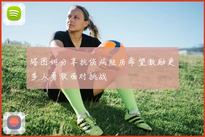 塔图姆分享抗伤病经历希望激励更多人勇敢面对挑战