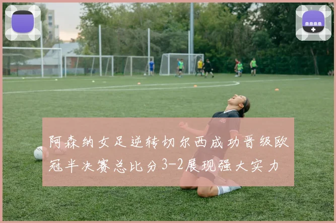 阿森纳女足逆转切尔西成功晋级欧冠半决赛总比分3-2展现强大实力