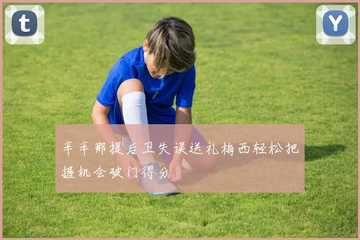 辛辛那提后卫失误送礼梅西轻松把握机会破门得分