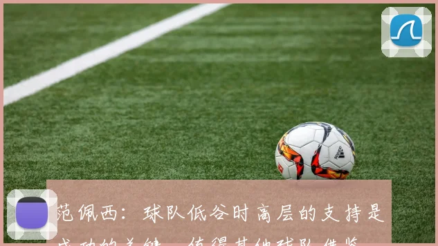 范佩西：球队低谷时高层的支持是成功的关键，值得其他球队借鉴