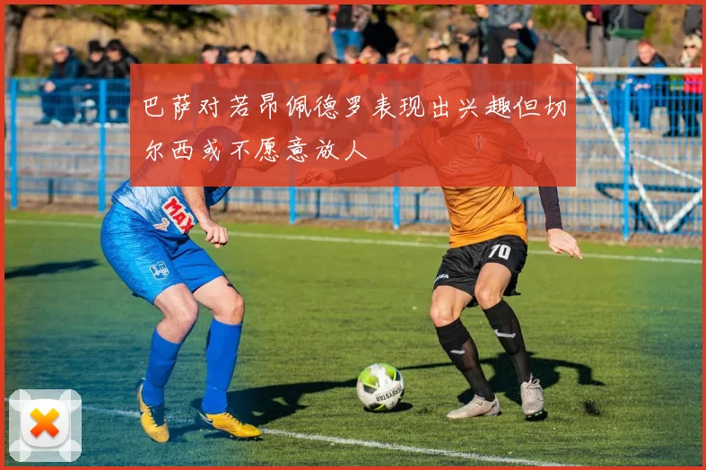 巴萨对若昂佩德罗表现出兴趣但切尔西或不愿意放人