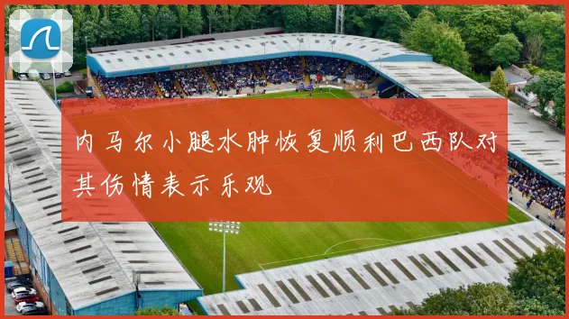 内马尔小腿水肿恢复顺利巴西队对其伤情表示乐观