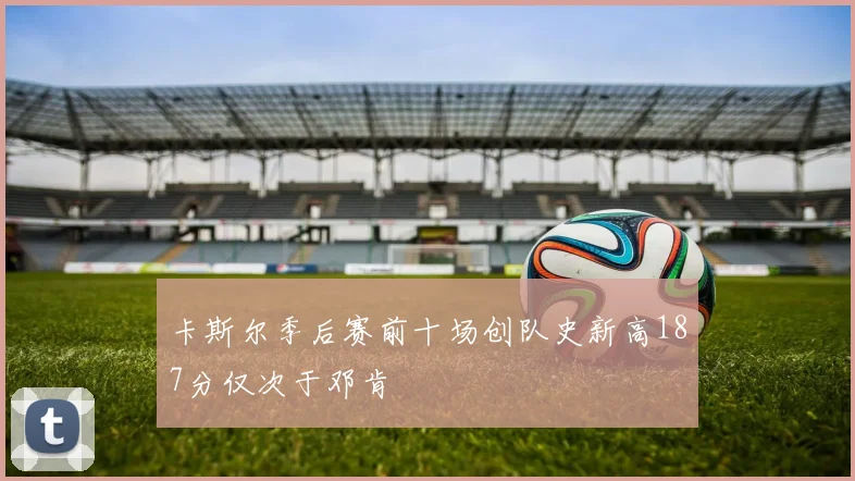 卡斯尔季后赛前十场创队史新高187分仅次于邓肯