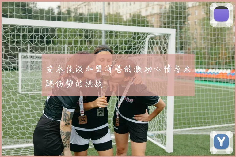 安永佳谈加盟海港的激动心情与大腿伤势的挑战