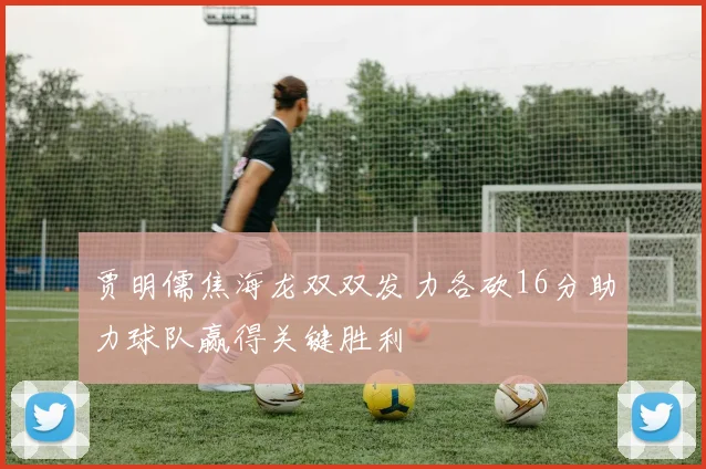 贾明儒焦海龙双双发力各砍16分助力球队赢得关键胜利