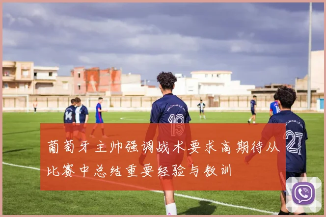 葡萄牙主帅强调战术要求高期待从比赛中总结重要经验与教训