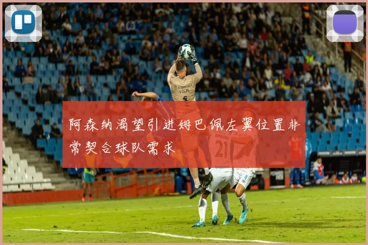 阿森纳渴望引进姆巴佩左翼位置非常契合球队需求