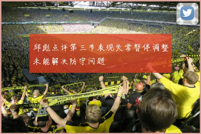 邱彪点评第三节表现失常暂停调整未能解决防守问题
