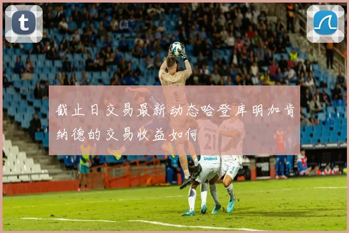 截止日交易最新动态哈登库明加肯纳德的交易收益如何