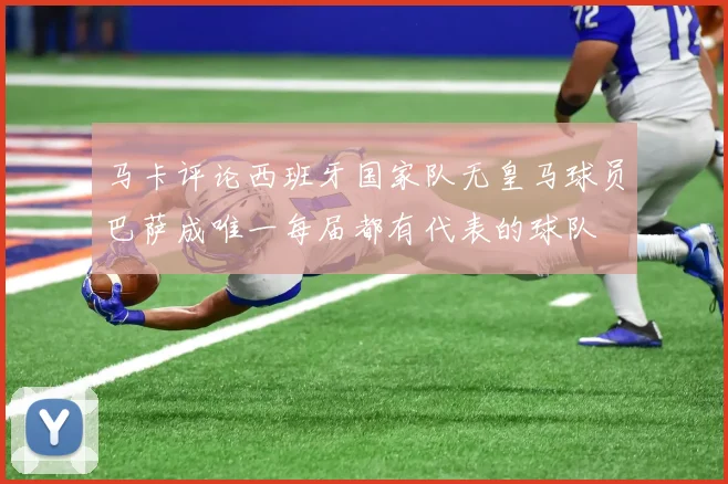 马卡评论西班牙国家队无皇马球员巴萨成唯一每届都有代表的球队