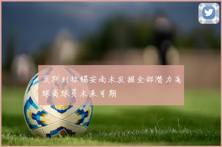 莫斯利称锡安尚未发掘全部潜力高球商球员未来可期