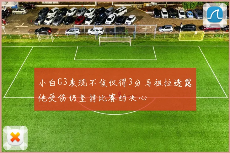 小白G3表现不佳仅得3分马祖拉透露他受伤仍坚持比赛的决心